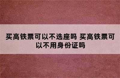 买高铁票可以不选座吗 买高铁票可以不用身份证吗